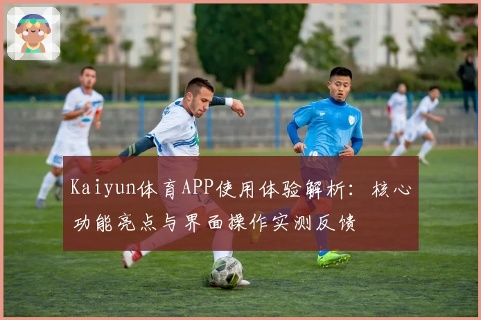 Kaiyun体育APP使用体验解析：核心功能亮点与界面操作实测反馈