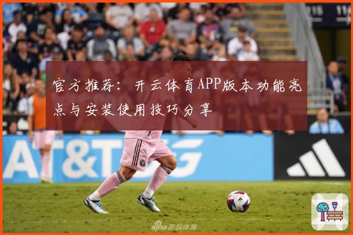 官方推荐：开云体育APP版本功能亮点与安装使用技巧分享