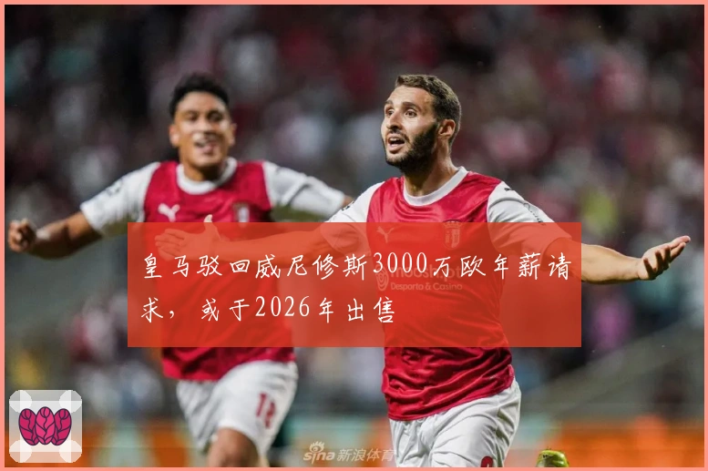 皇马驳回威尼修斯3000万欧年薪请求，或于2026年出售