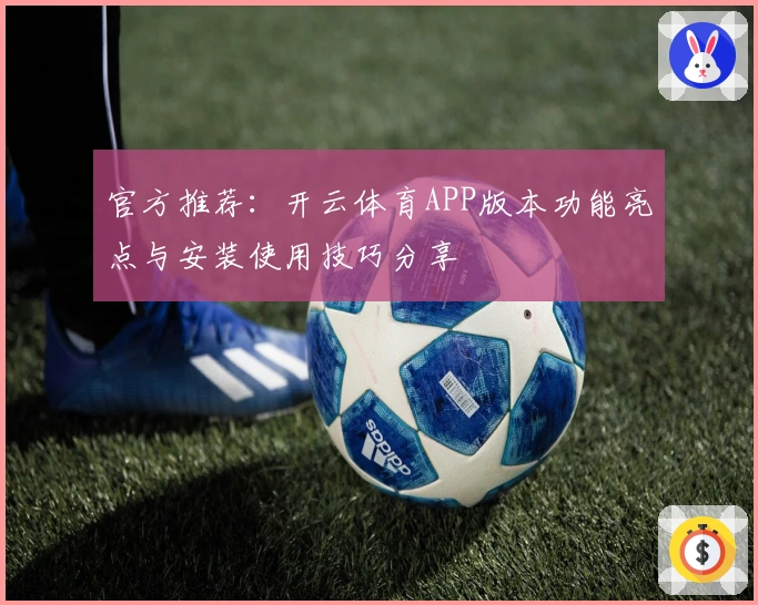 官方推荐：开云体育APP版本功能亮点与安装使用技巧分享