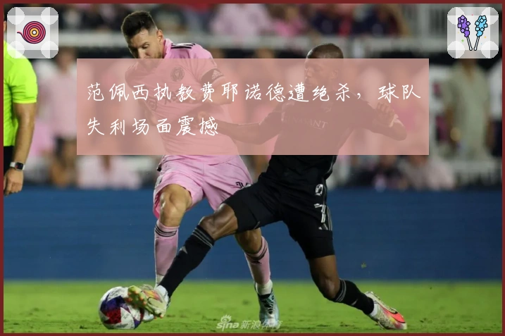 范佩西执教费耶诺德遭绝杀，球队失利场面震撼