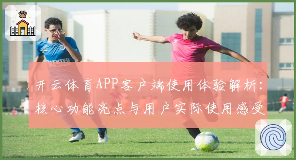 开云体育APP客户端使用体验解析：核心功能亮点与用户实际使用感受汇总