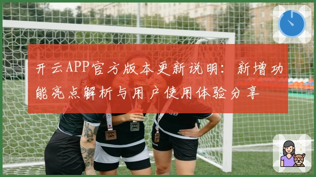 开云APP官方版本更新说明：新增功能亮点解析与用户使用体验分享