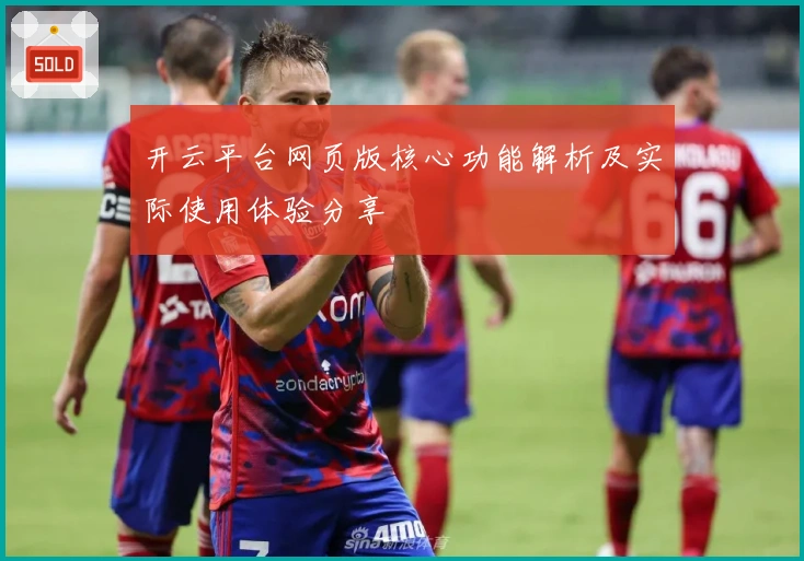 开云平台网页版核心功能解析及实际使用体验分享