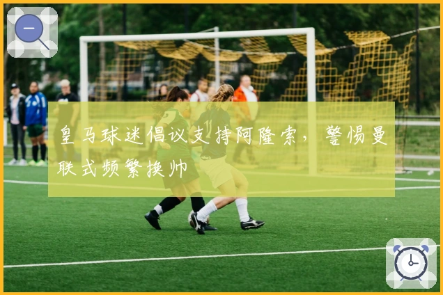 皇马球迷倡议支持阿隆索，警惕曼联式频繁换帅