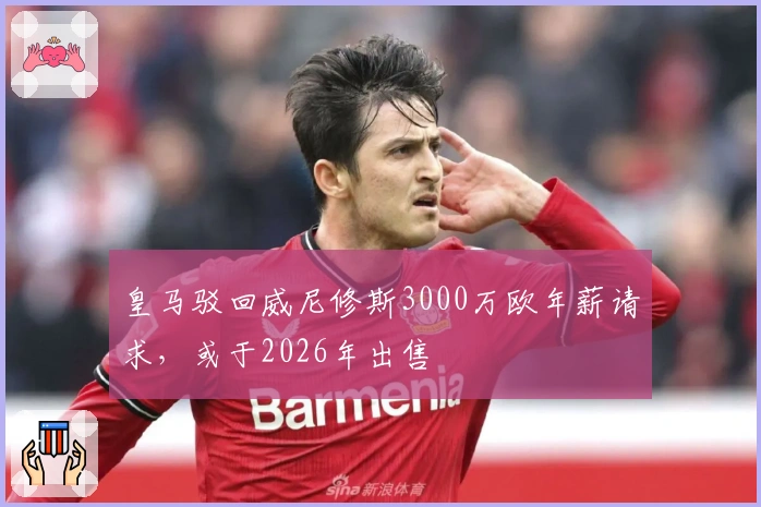 皇马驳回威尼修斯3000万欧年薪请求，或于2026年出售