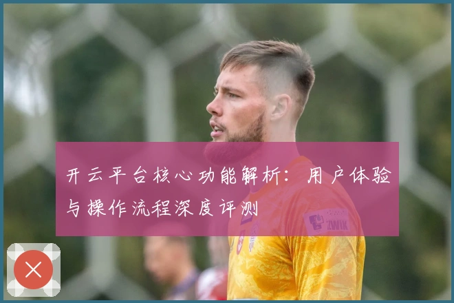 开云平台核心功能解析：用户体验与操作流程深度评测