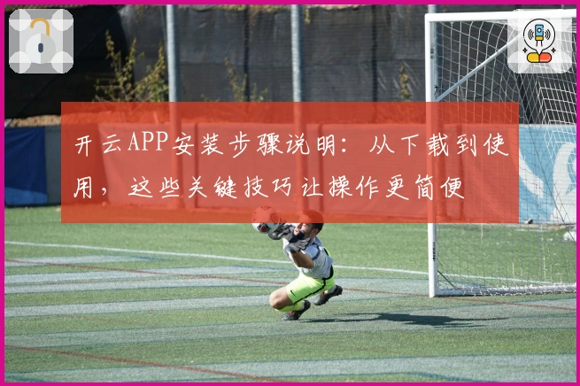 开云APP安装步骤说明：从下载到使用，这些关键技巧让操作更简便