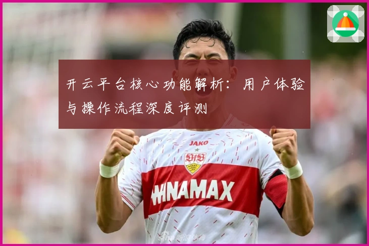 开云平台核心功能解析：用户体验与操作流程深度评测