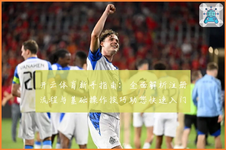 开云体育新手指南：全面解析注册流程与基础操作技巧助您快速入门