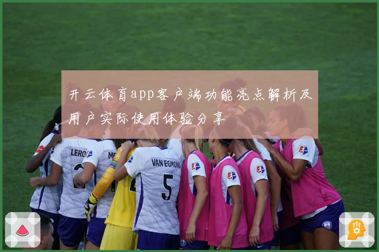 开云体育app客户端功能亮点解析及用户实际使用体验分享