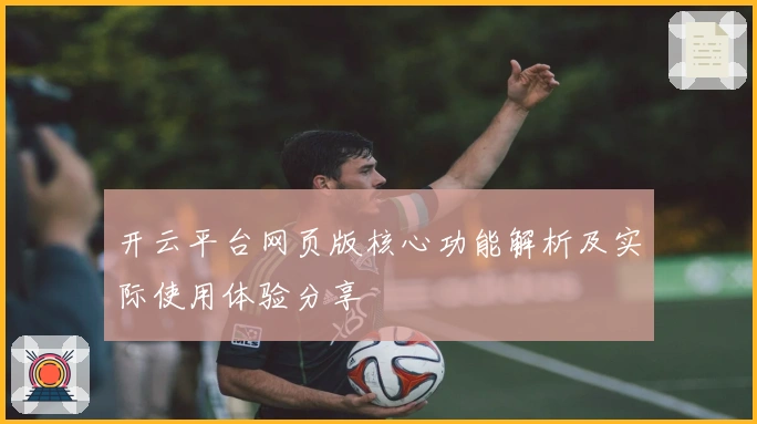 开云平台网页版核心功能解析及实际使用体验分享