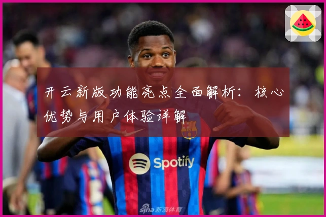 开云新版功能亮点全面解析：核心优势与用户体验详解