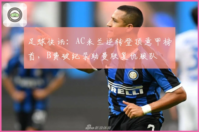 足球快讯：AC米兰逆转登顶意甲榜首，B费破纪录助曼联复仇狼队