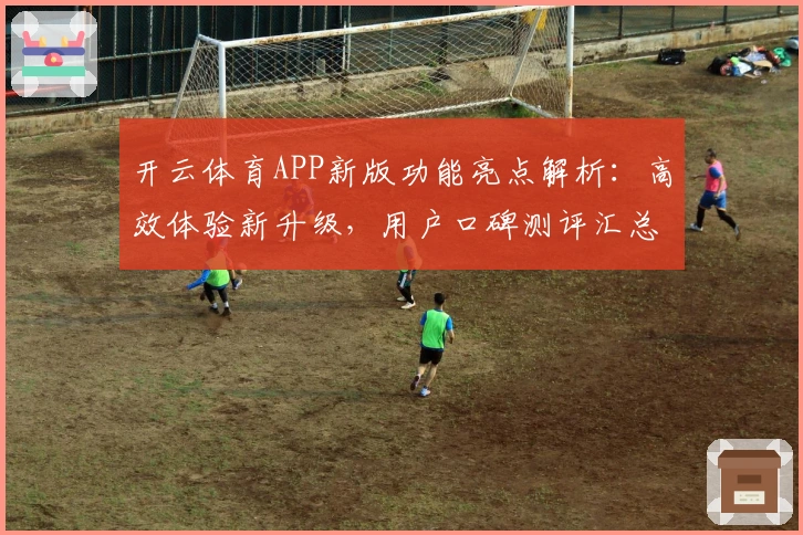 开云体育APP新版功能亮点解析:高效体验新升级,用户口碑测评汇总