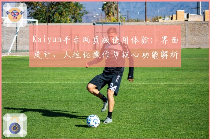 Kaiyun平台网页版使用体验：界面设计、人性化操作与核心功能解析