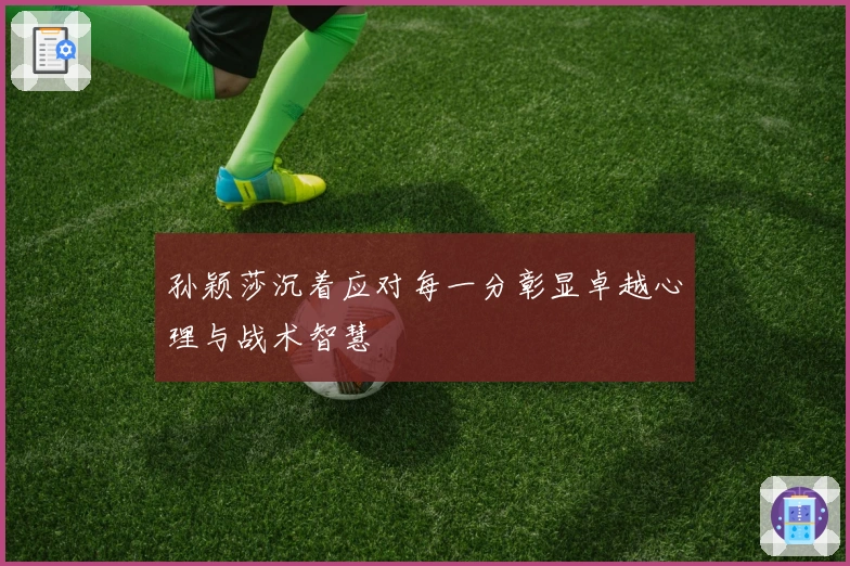 孙颖莎沉着应对每一分彰显卓越心理与战术智慧