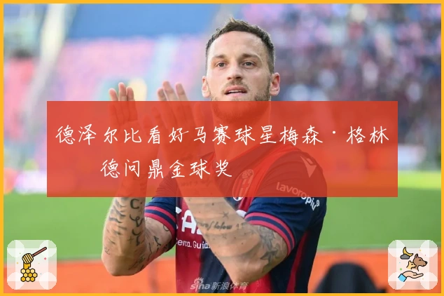 德泽尔比看好马赛球星梅森·格林伍德问鼎金球奖