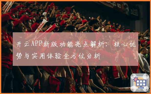 开云APP新版功能亮点解析：核心优势与实用体验全方位分析