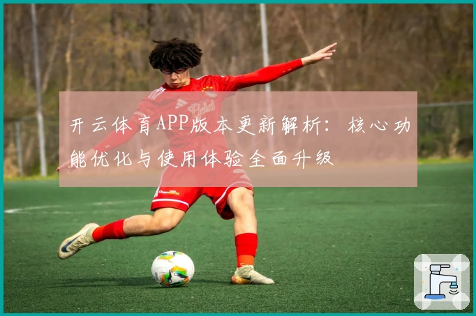 开云体育APP版本更新解析:核心功能优化与使用体验全面升级