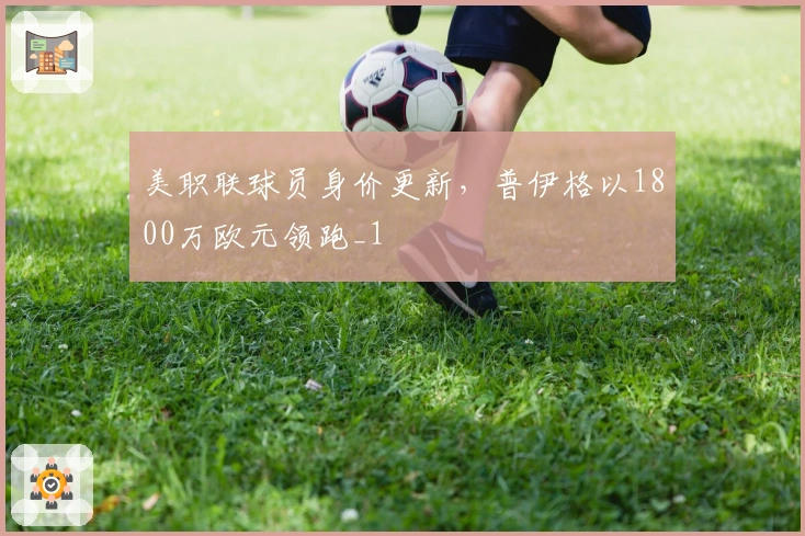 美职联球员身价更新，普伊格以1800万欧元领跑_1