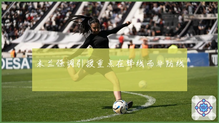 米兰强调引援重点在锋线而非防线