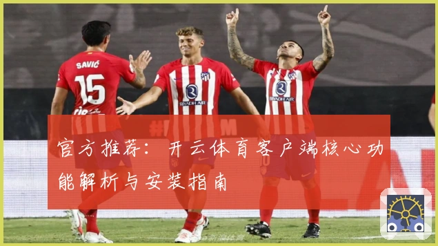 官方推荐：开云体育客户端核心功能解析与安装指南