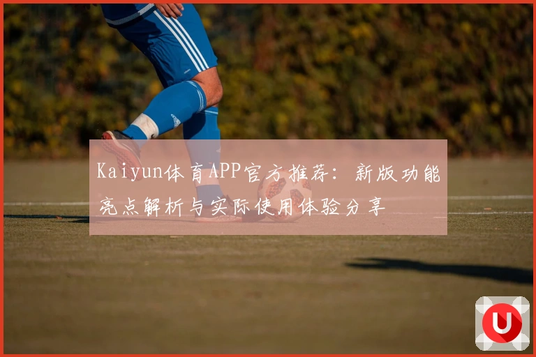 Kaiyun体育APP官方推荐：新版功能亮点解析与实际使用体验分享