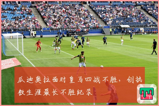 瓜迪奥拉面对皇马四战不胜,创执教生涯最长不胜纪录