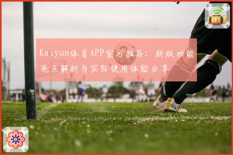 Kaiyun体育APP官方推荐：新版功能亮点解析与实际使用体验分享