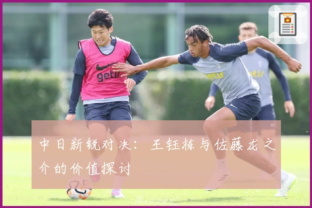 中日新锐对决：王钰栋与佐藤龙之介的价值探讨