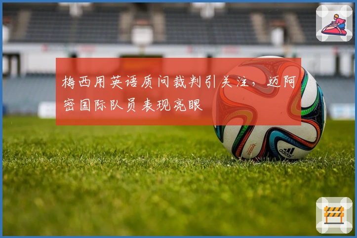 梅西用英语质问裁判引关注，迈阿密国际队员表现亮眼