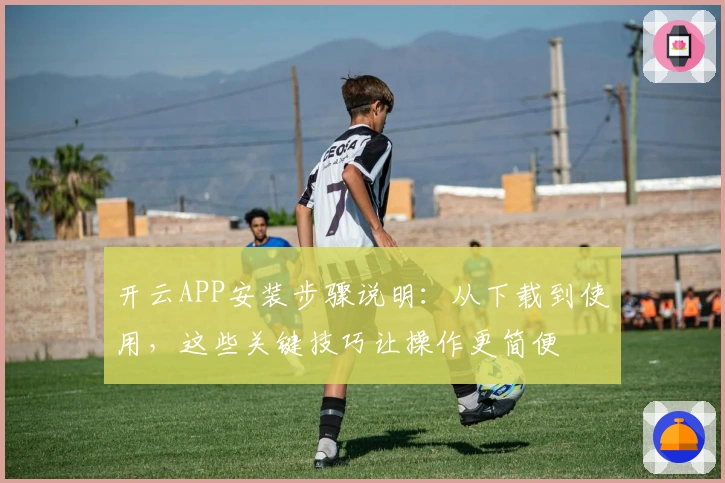 开云APP安装步骤说明：从下载到使用，这些关键技巧让操作更简便