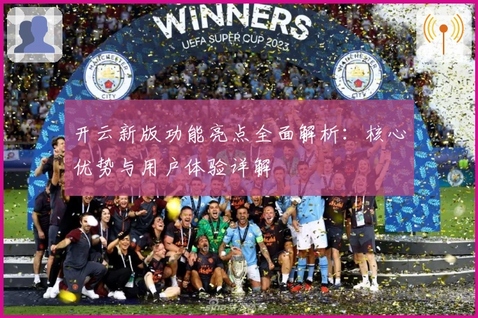 开云新版功能亮点全面解析：核心优势与用户体验详解