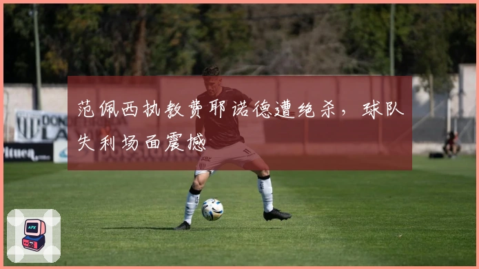 范佩西执教费耶诺德遭绝杀,球队失利场面震撼