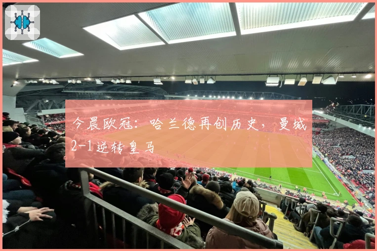 今晨欧冠：哈兰德再创历史，曼城2-1逆转皇马