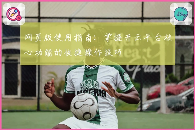 网页版使用指南：掌握开云平台核心功能的快捷操作技巧