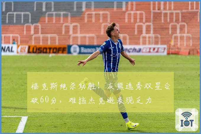 福克斯绝杀助胜！灰熊选秀双星合砍60分，难挡杰克逊表现乏力